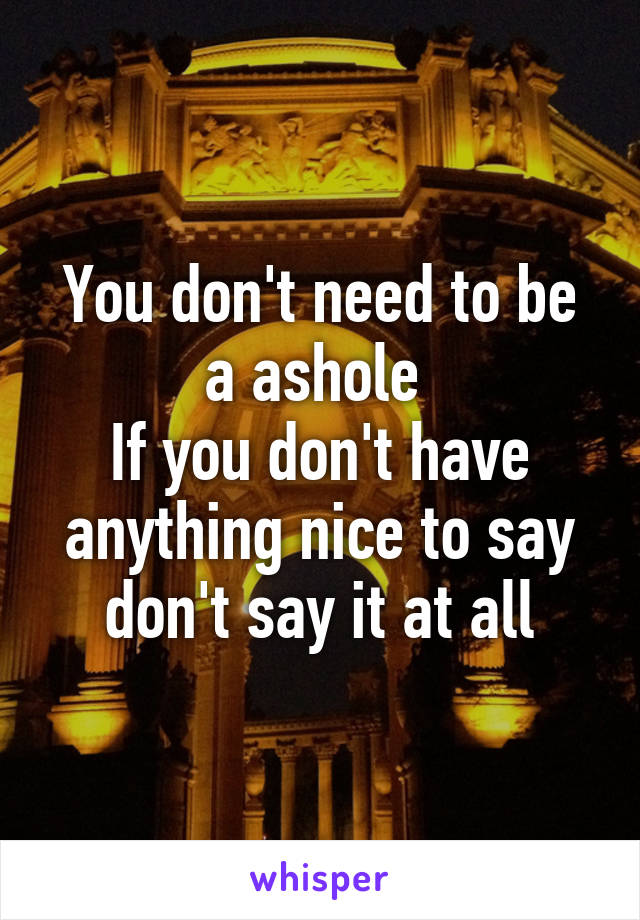 You don't need to be a ashole 
If you don't have anything nice to say don't say it at all