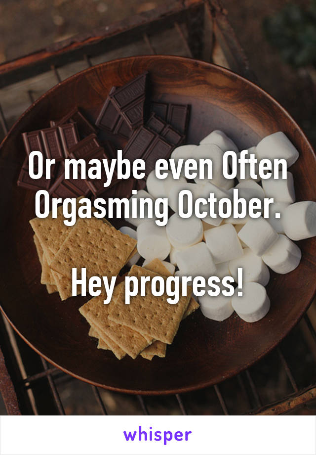 Or maybe even Often Orgasming October.

Hey progress!