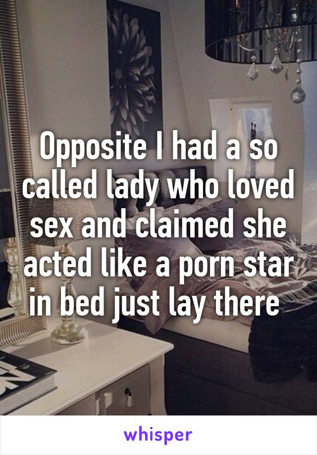 Opposite I had a so called lady who loved sex and claimed she acted like a porn star in bed just lay there 