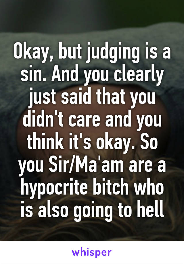 Okay, but judging is a sin. And you clearly just said that you didn't care and you think it's okay. So you Sir/Ma'am are a hypocrite bitch who is also going to hell