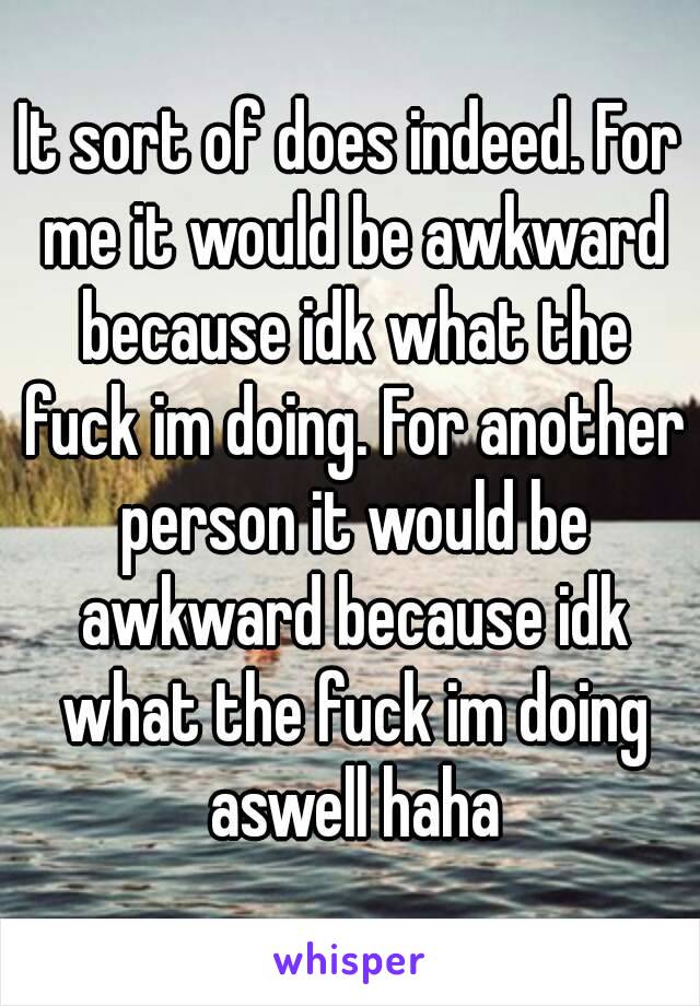 It sort of does indeed. For me it would be awkward because idk what the fuck im doing. For another person it would be awkward because idk what the fuck im doing aswell haha