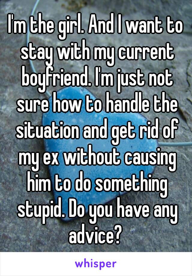 I'm the girl. And I want to stay with my current boyfriend. I'm just not sure how to handle the situation and get rid of my ex without causing him to do something stupid. Do you have any advice? 