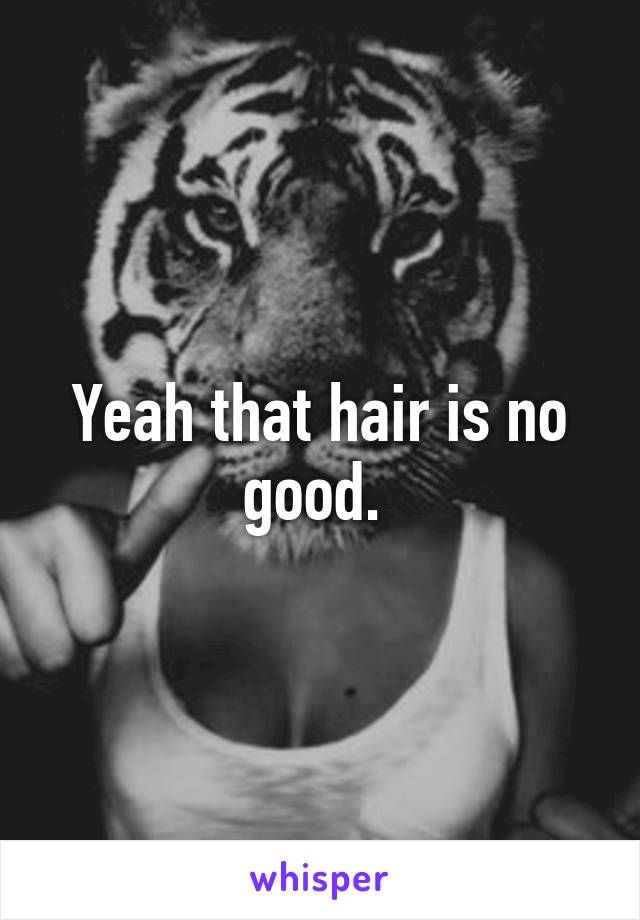 Yeah that hair is no good. 