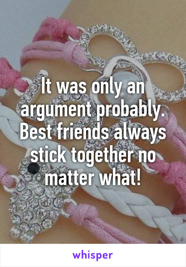 It was only an argument probably. Best friends always stick together no matter what!