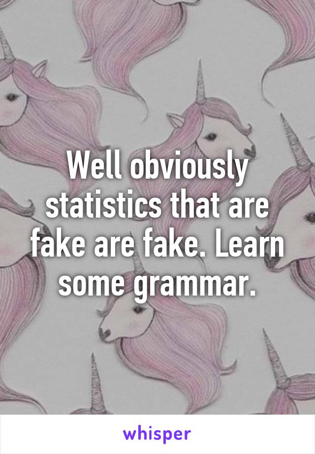 Well obviously statistics that are fake are fake. Learn some grammar.