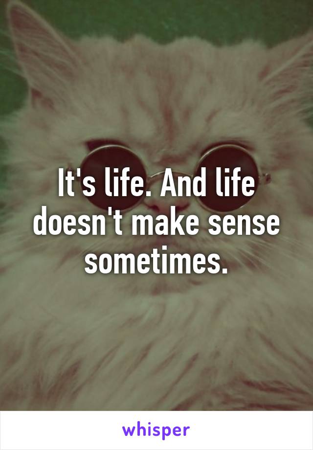 It's life. And life doesn't make sense sometimes.