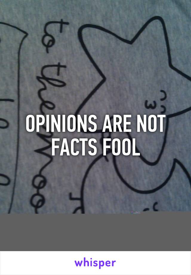 OPINIONS ARE NOT FACTS FOOL