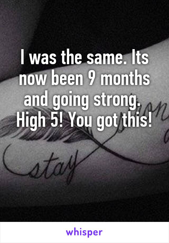 I was the same. Its now been 9 months and going strong. 
High 5! You got this!  

