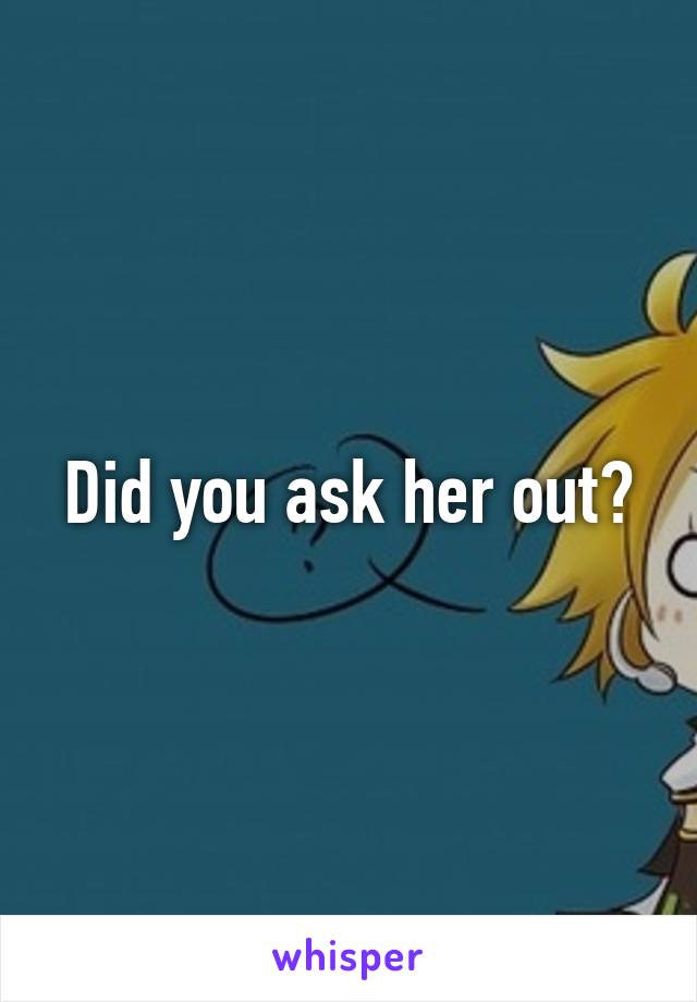 Did you ask her out?