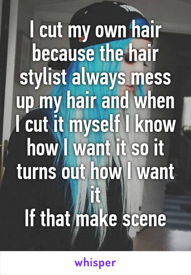 I cut my own hair because the hair stylist always mess up my hair and when I cut it myself I know how I want it so it turns out how I want it
If that make scene
