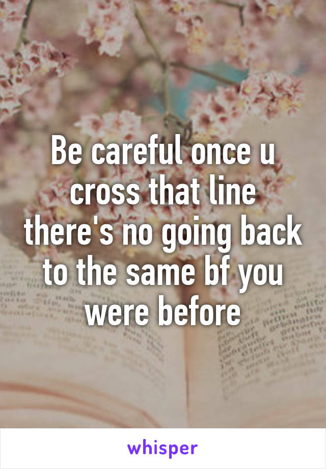 Be careful once u cross that line there's no going back to the same bf you were before