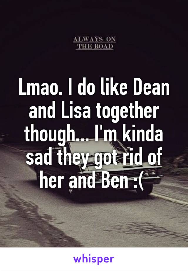 Lmao. I do like Dean and Lisa together though... I'm kinda sad they got rid of her and Ben :( 