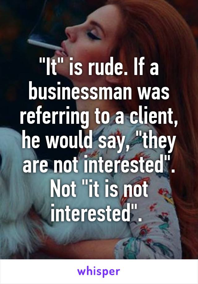 "It" is rude. If a businessman was referring to a client, he would say, "they are not interested". Not "it is not interested". 