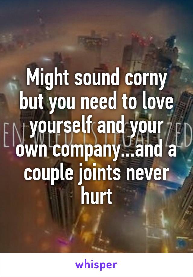 Might sound corny but you need to love yourself and your own company...and a couple joints never hurt