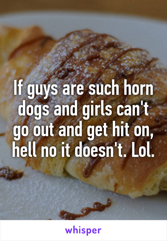 If guys are such horn dogs and girls can't go out and get hit on, hell no it doesn't. Lol.