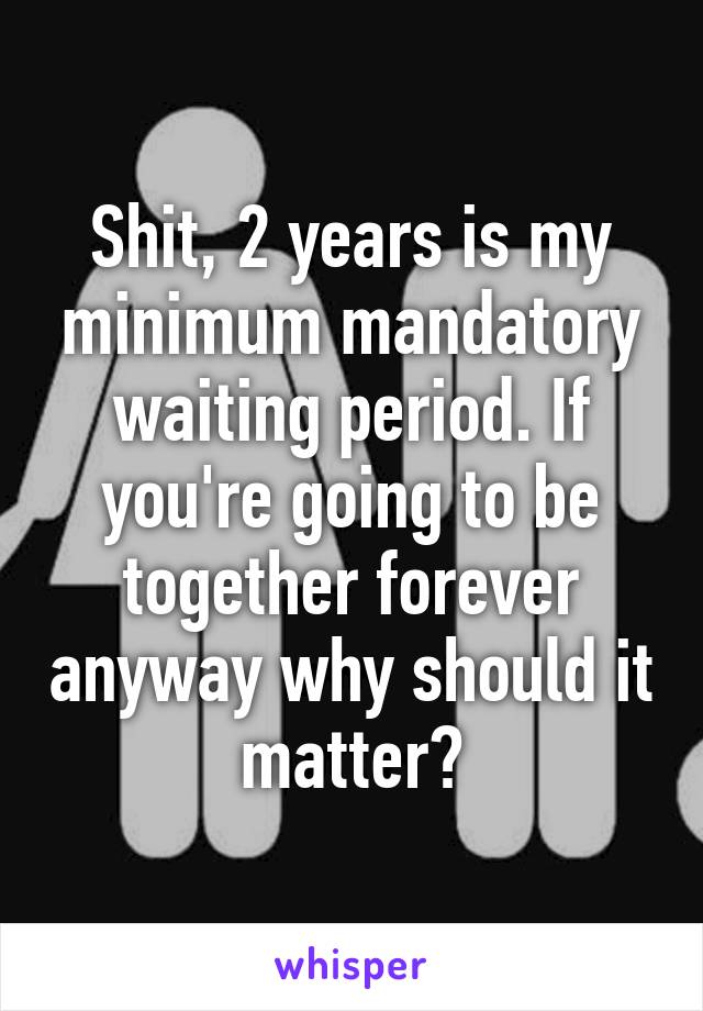 Shit, 2 years is my minimum mandatory waiting period. If you're going to be together forever anyway why should it matter?