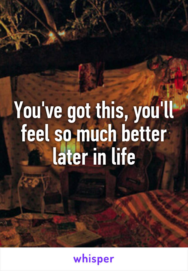 You've got this, you'll feel so much better later in life