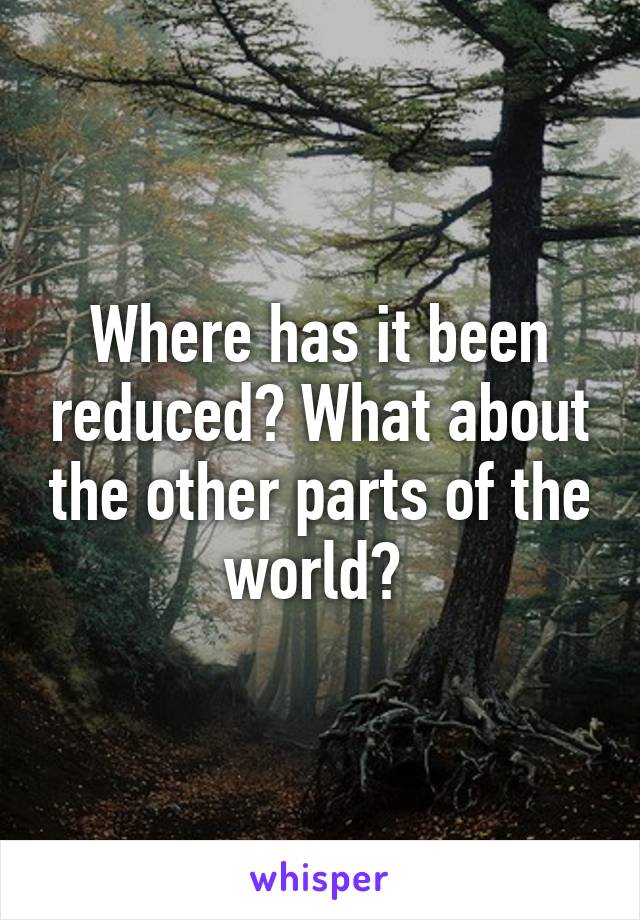 Where has it been reduced? What about the other parts of the world? 