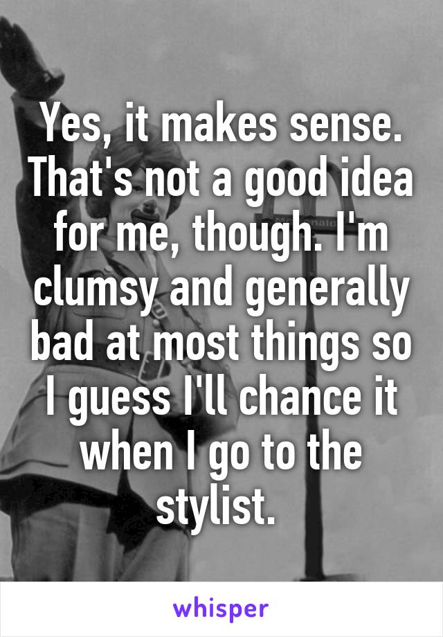 Yes, it makes sense. That's not a good idea for me, though. I'm clumsy and generally bad at most things so I guess I'll chance it when I go to the stylist. 