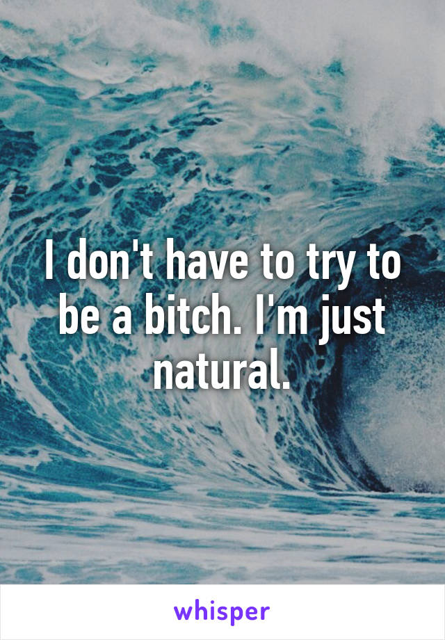 I don't have to try to be a bitch. I'm just natural.