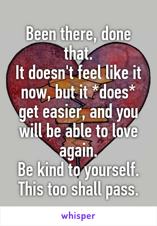 Been there, done that.
It doesn't feel like it now, but it *does* get easier, and you will be able to love again.
Be kind to yourself.
This too shall pass.