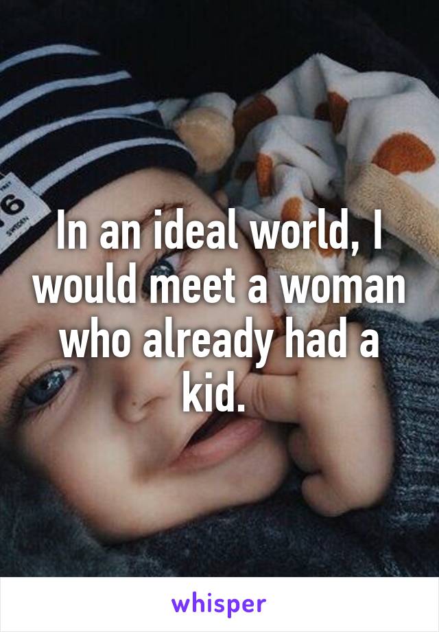 In an ideal world, I would meet a woman who already had a kid. 