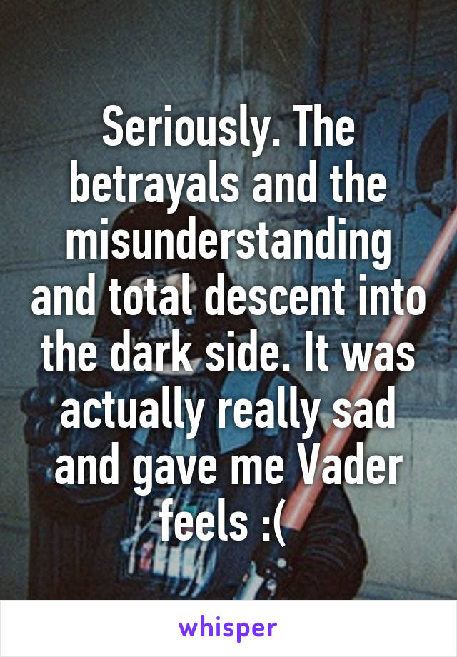 Seriously. The betrayals and the misunderstanding and total descent into the dark side. It was actually really sad and gave me Vader feels :( 