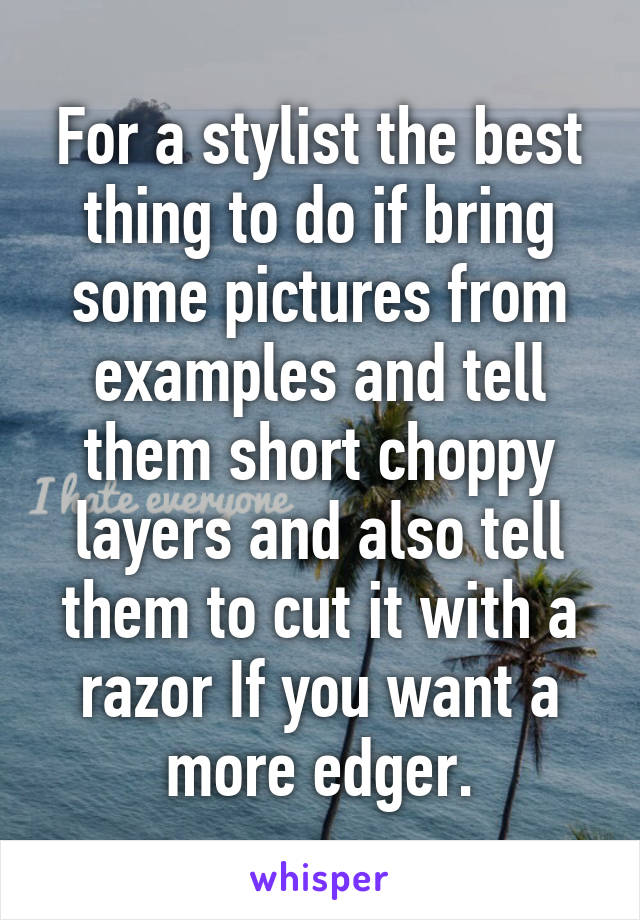 For a stylist the best thing to do if bring some pictures from examples and tell them short choppy layers and also tell them to cut it with a razor If you want a more edger.