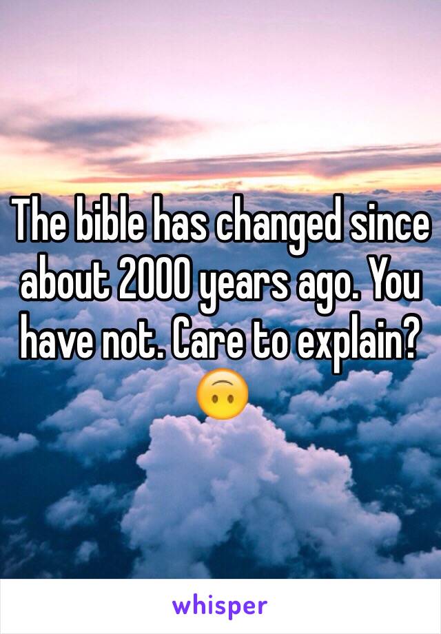 The bible has changed since about 2000 years ago. You have not. Care to explain?🙃