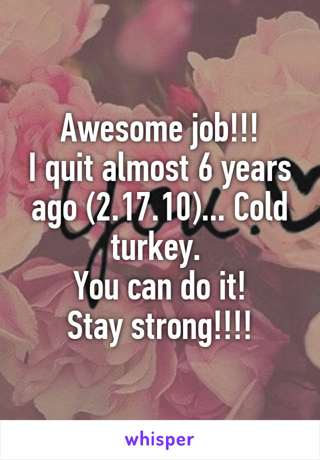 Awesome job!!!
I quit almost 6 years ago (2.17.10)... Cold turkey. 
You can do it!
Stay strong!!!!