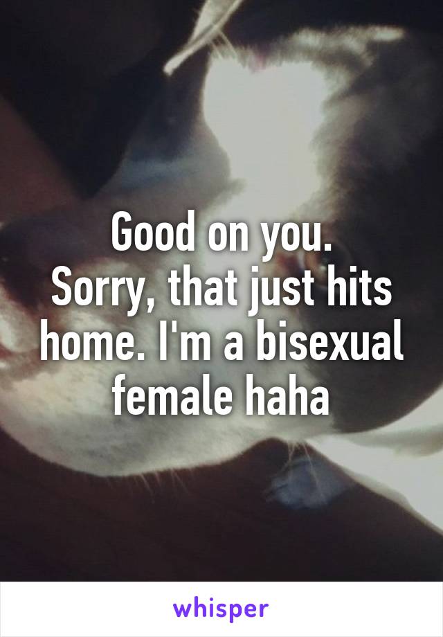 Good on you.
Sorry, that just hits home. I'm a bisexual female haha