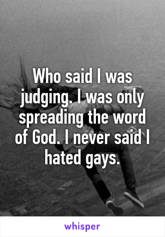 Who said I was judging. I was only spreading the word of God. I never said I hated gays.