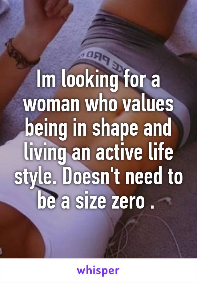 Im looking for a woman who values being in shape and living an active life style. Doesn't need to be a size zero . 