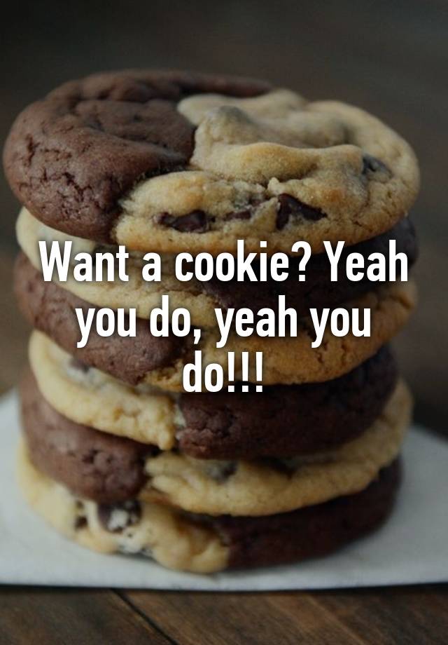 Want A Cookie? Yeah You Do, Yeah You Do!!!