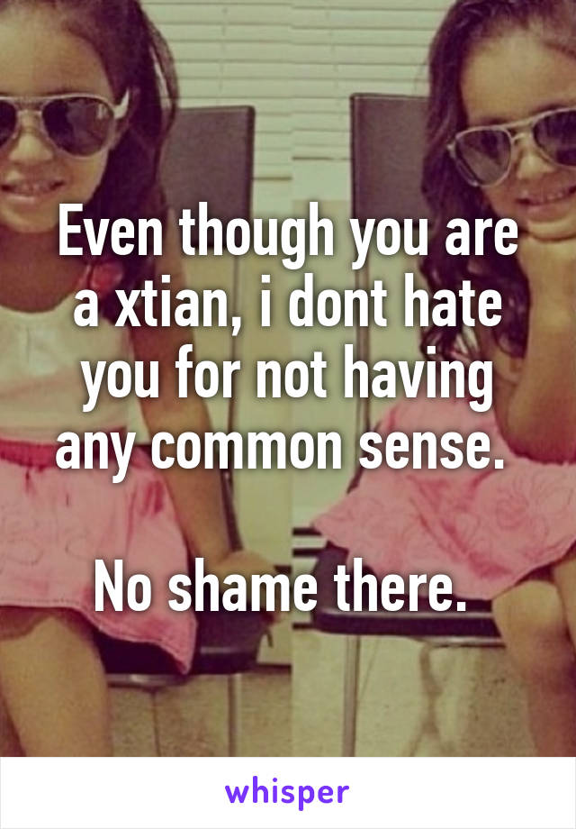 Even though you are a xtian, i dont hate you for not having any common sense. 

No shame there. 