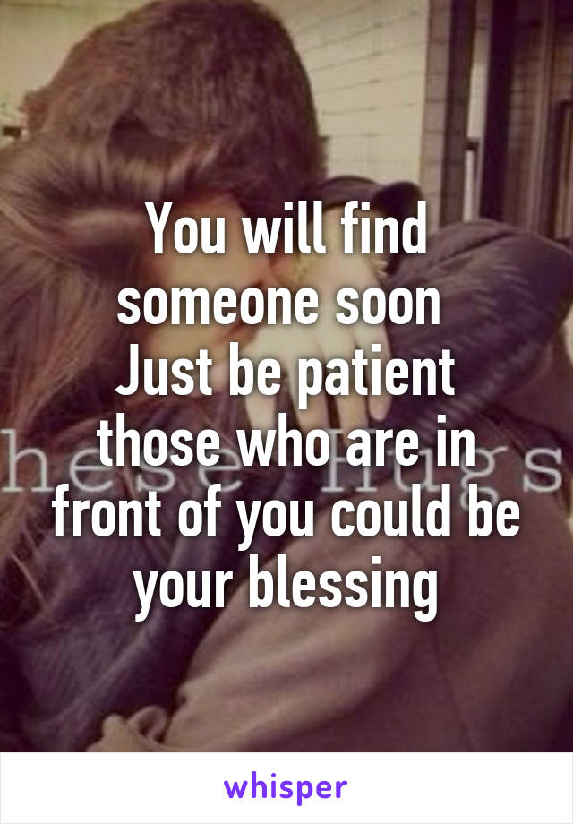 You will find someone soon 
Just be patient those who are in front of you could be your blessing