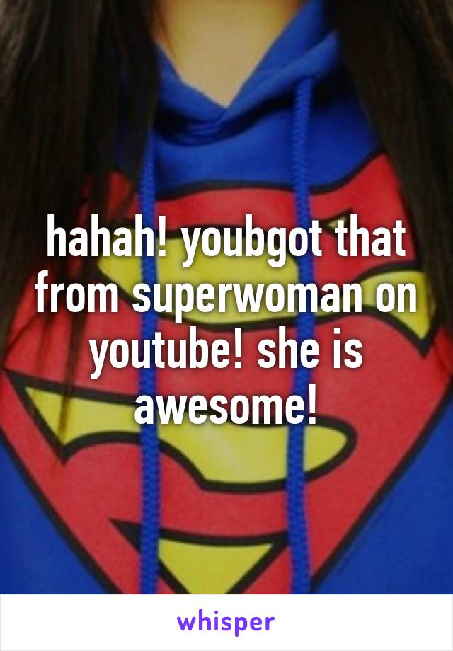 hahah! youbgot that from superwoman on youtube! she is awesome!