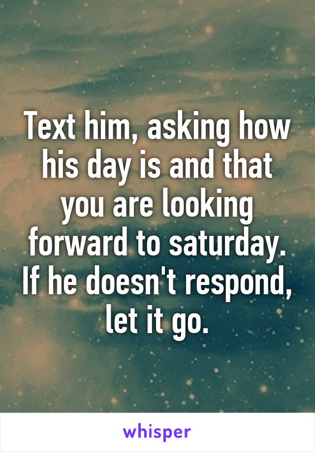 Text him, asking how his day is and that you are looking forward to saturday. If he doesn't respond, let it go.