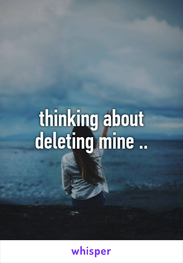 thinking about deleting mine ..