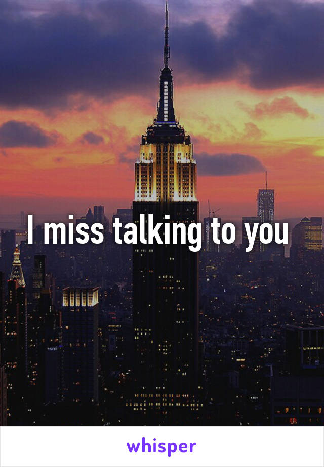 I miss talking to you 