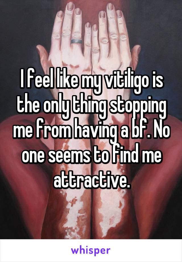 I feel like my vitiligo is the only thing stopping me from having a bf. No one seems to find me attractive.