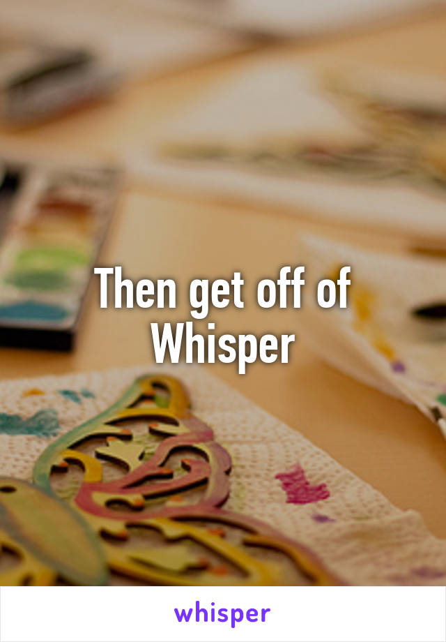 Then get off of Whisper