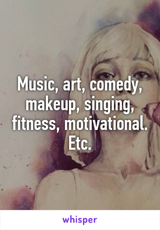 Music, art, comedy, makeup, singing, fitness, motivational. Etc.