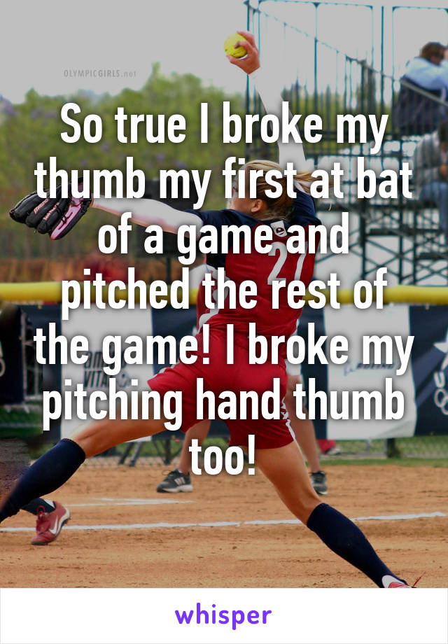 So true I broke my thumb my first at bat of a game and pitched the rest of the game! I broke my pitching hand thumb too!
