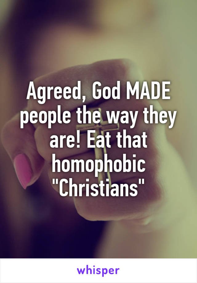 Agreed, God MADE people the way they are! Eat that homophobic "Christians"