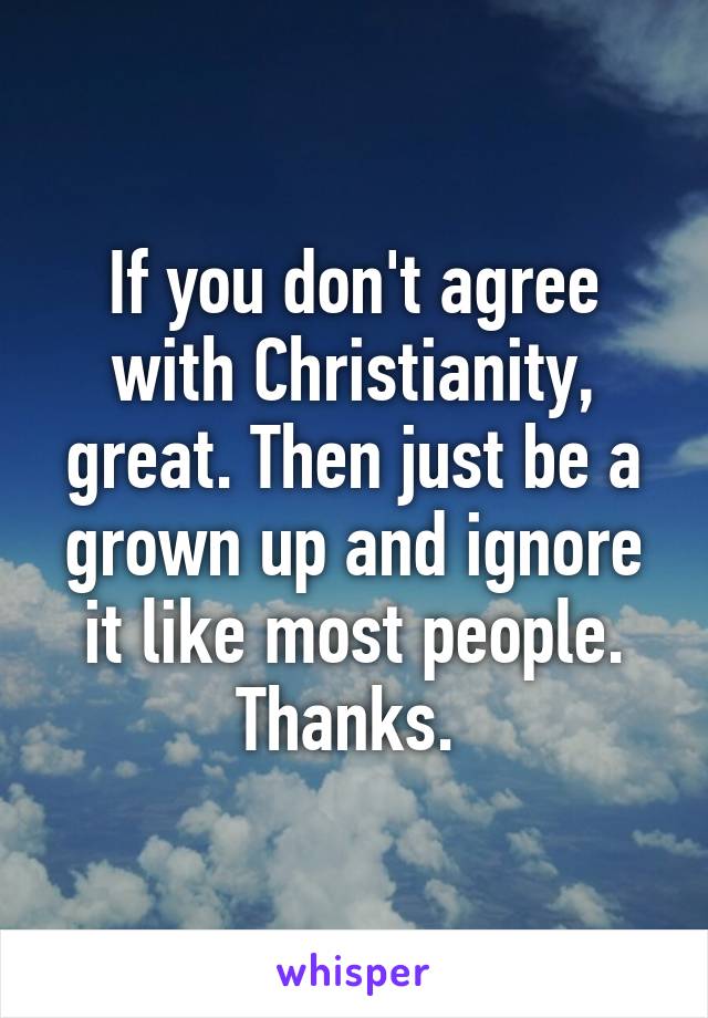 If you don't agree with Christianity, great. Then just be a grown up and ignore it like most people. Thanks. 
