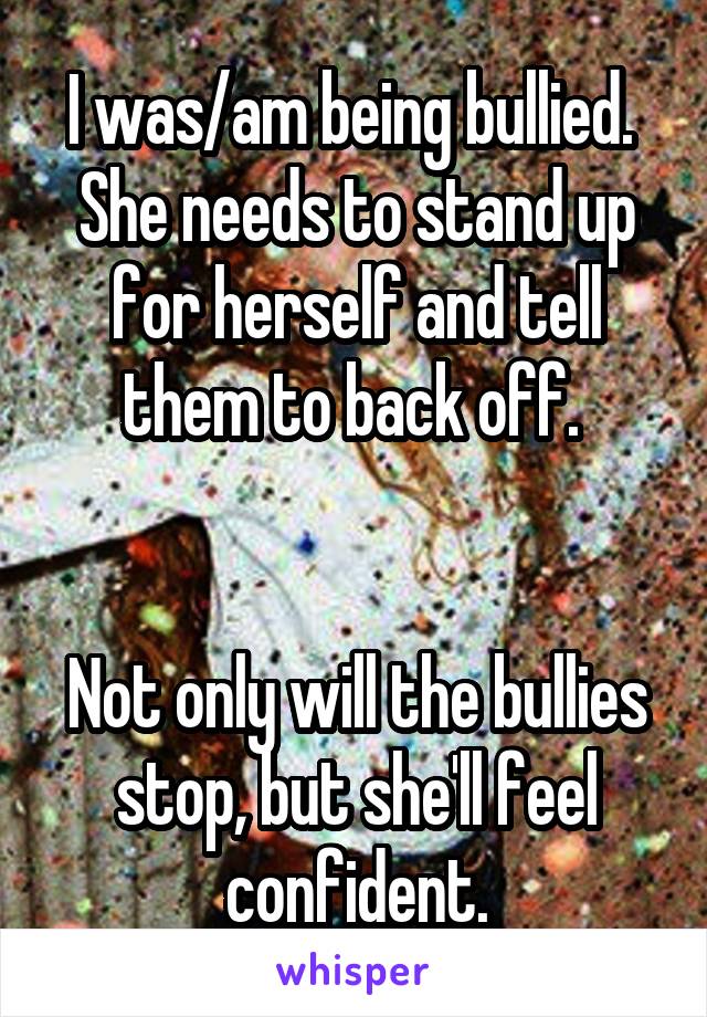 I was/am being bullied.  She needs to stand up for herself and tell them to back off. 


Not only will the bullies stop, but she'll feel confident.
