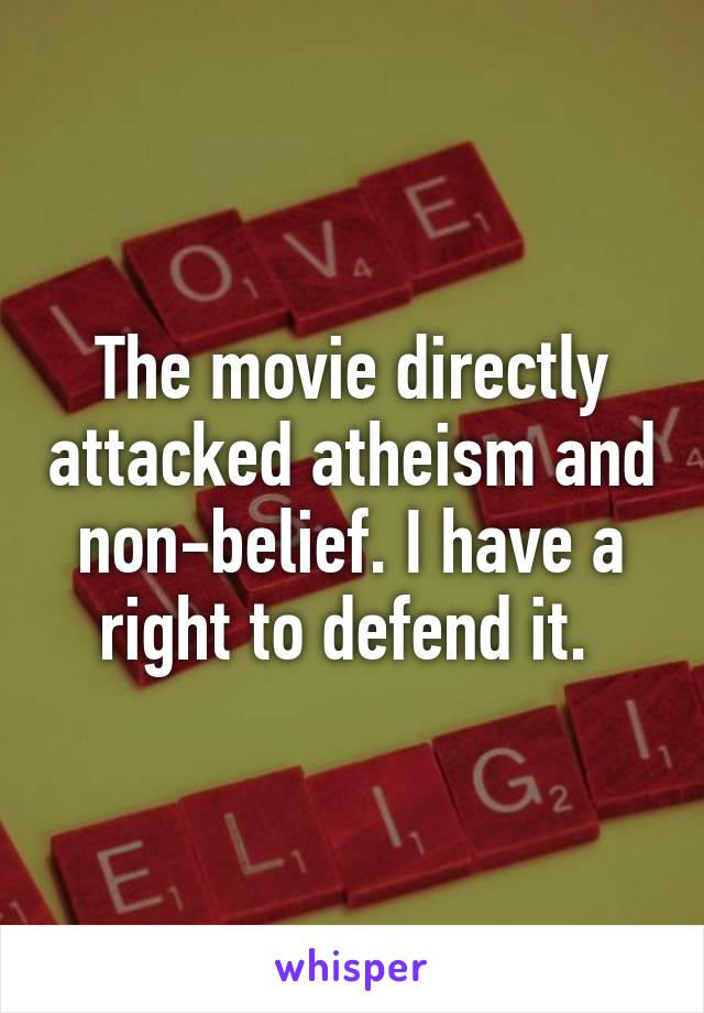 The movie directly attacked atheism and non-belief. I have a right to defend it. 