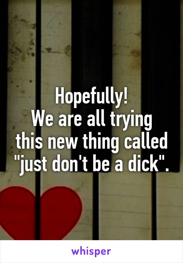 Hopefully!
We are all trying this new thing called "just don't be a dick".