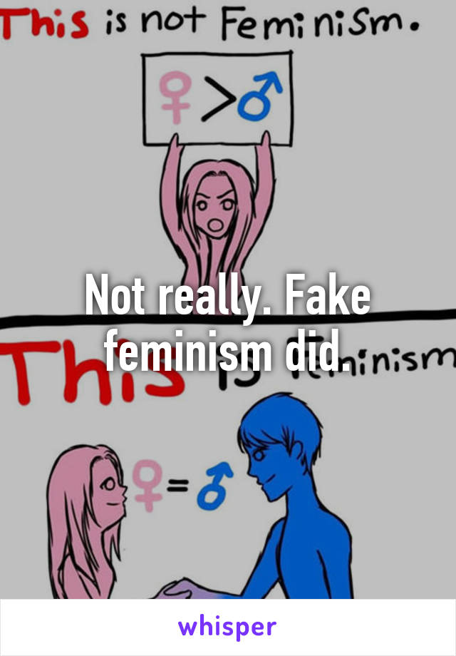 Not really. Fake feminism did.